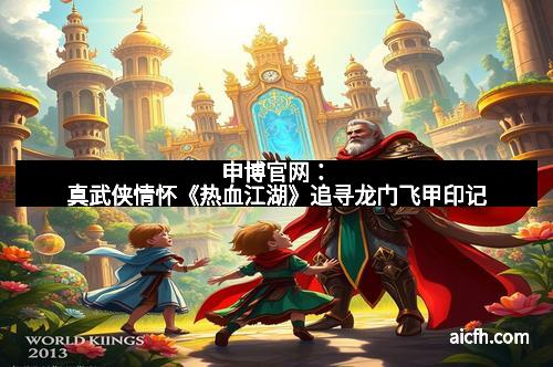 申博官网：真武侠情怀《热血江湖》追寻龙门飞甲印记